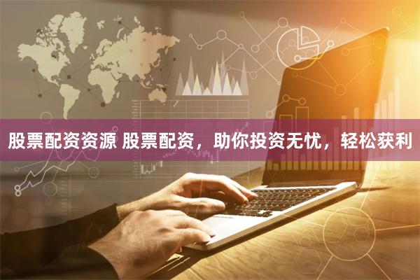 股票配资资源 股票配资，助你投资无忧，轻松获利