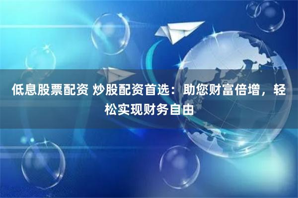 低息股票配资 炒股配资首选：助您财富倍增，轻松实现财务自由
