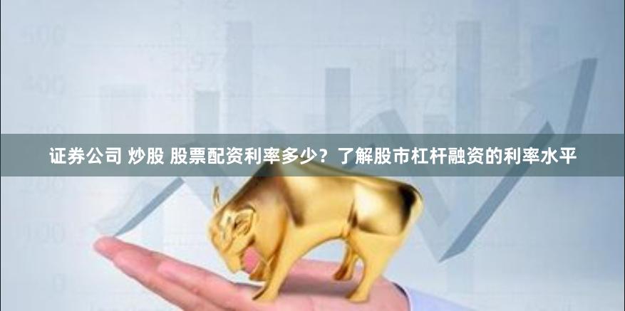 证券公司 炒股 股票配资利率多少？了解股市杠杆融资的利率水平
