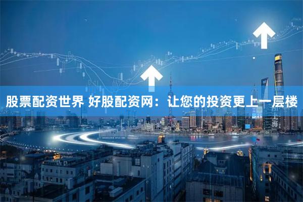 股票配资世界 好股配资网：让您的投资更上一层楼