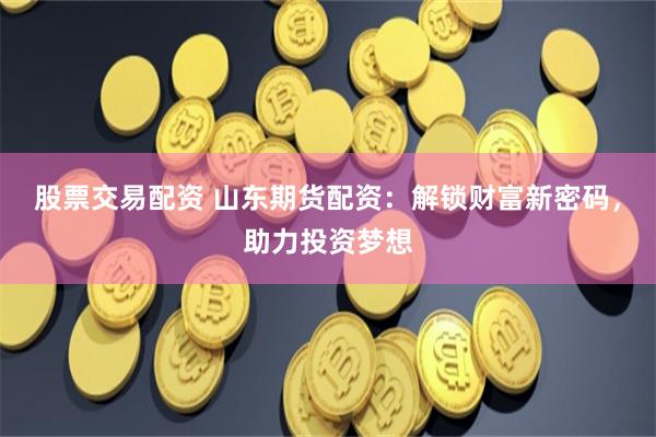 股票交易配资 山东期货配资：解锁财富新密码，助力投资梦想