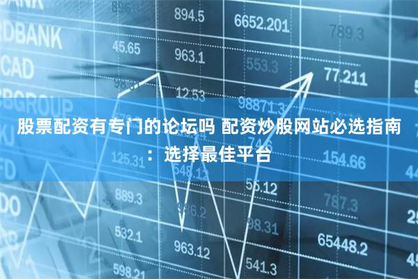 股票配资有专门的论坛吗 配资炒股网站必选指南：选择最佳平台