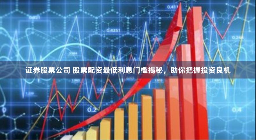 证券股票公司 股票配资最低利息门槛揭秘，助你把握投资良机