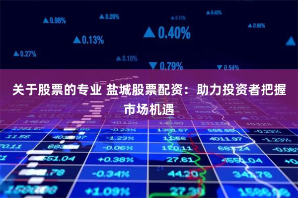 关于股票的专业 盐城股票配资：助力投资者把握市场机遇