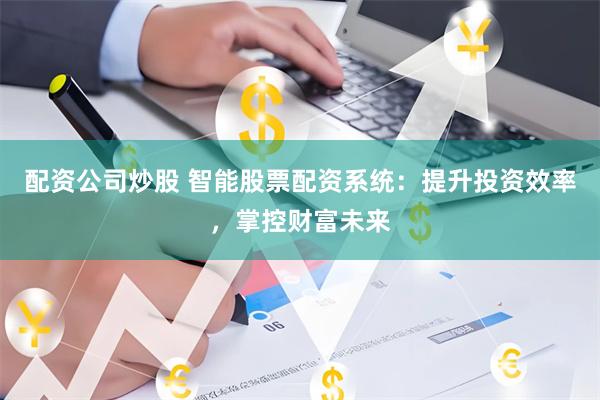 配资公司炒股 智能股票配资系统：提升投资效率，掌控财富未来
