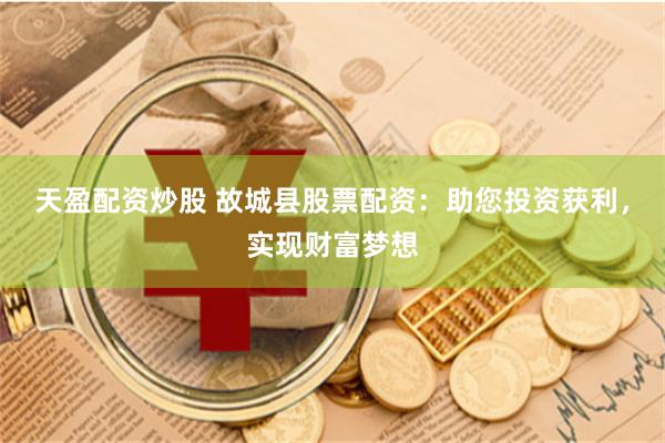 天盈配资炒股 故城县股票配资：助您投资获利，实现财富梦想