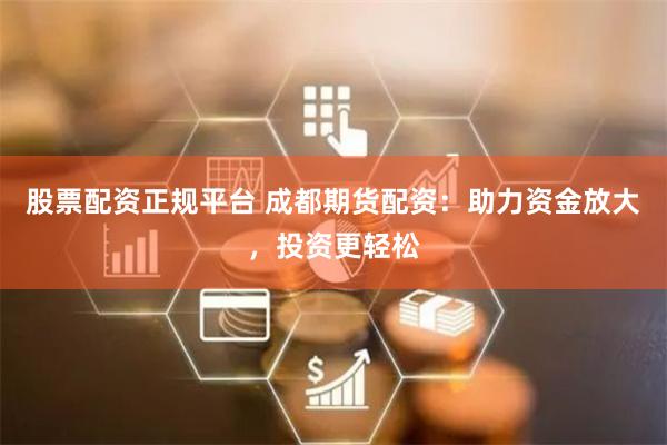 股票配资正规平台 成都期货配资：助力资金放大，投资更轻松