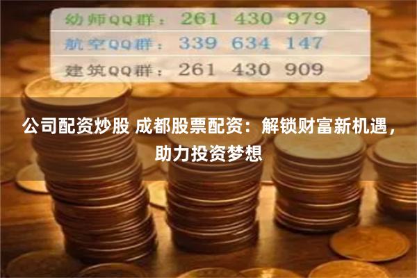 公司配资炒股 成都股票配资：解锁财富新机遇，助力投资梦想