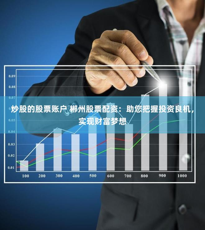 炒股的股票账户 郴州股票配资：助您把握投资良机，实现财富梦想