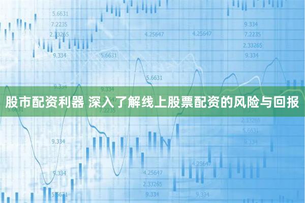 股市配资利器 深入了解线上股票配资的风险与回报