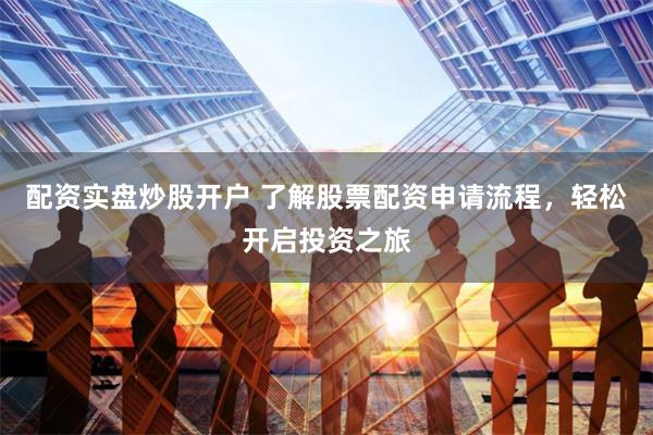 配资实盘炒股开户 了解股票配资申请流程，轻松开启投资之旅