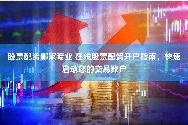 股票配资哪家专业 在线股票配资开户指南，快速启动您的交易账户